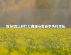 雪缘l园足彩比分直播专业赛事实时更新