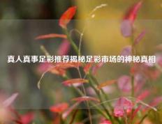 真人真事足彩推荐揭秘足彩市场的神秘真相