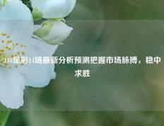 310足彩14场最新分析预测把握市场脉搏，稳中求胜