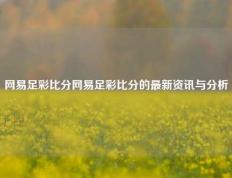 网易足彩比分网易足彩比分的最新资讯与分析