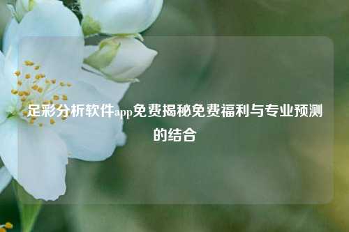 足彩分析软件app免费揭秘免费福利与专业预测的结合