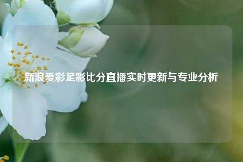 新浪爱彩足彩比分直播实时更新与专业分析