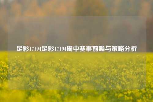 足彩17194足彩17194周中赛事前瞻与策略分析