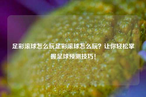 足彩滚球怎么玩足彩滚球怎么玩？让你轻松掌握足球预测技巧！
