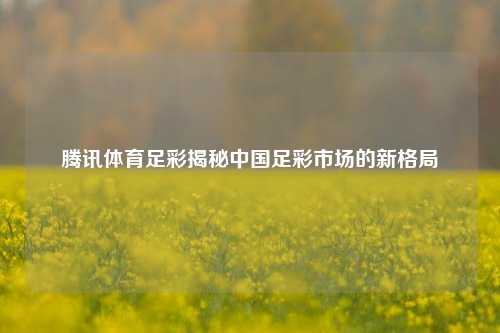 腾讯体育足彩揭秘中国足彩市场的新格局