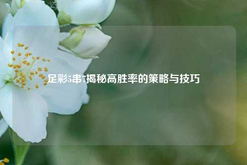足彩5串7揭秘高胜率的策略与技巧