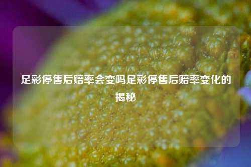 足彩停售后赔率会变吗足彩停售后赔率变化的揭秘