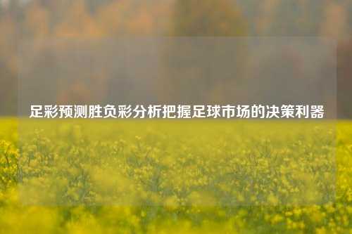 足彩预测胜负彩分析把握足球市场的决策利器
