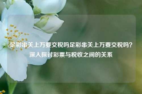 足彩串关上万要交税吗足彩串关上万要交税吗？深入探讨彩票与税收之间的关系