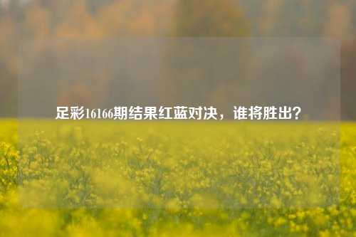 足彩16166期结果红蓝对决，谁将胜出？