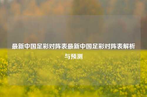 最新中国足彩对阵表最新中国足彩对阵表解析与预测