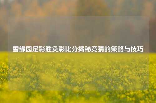 雪缘园足彩胜负彩比分揭秘竞猜的策略与技巧